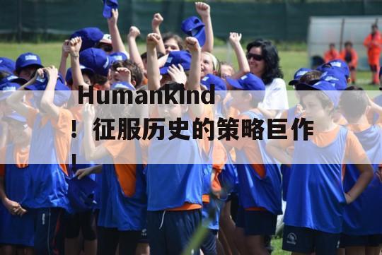  Humankind！征服历史的策略巨作！