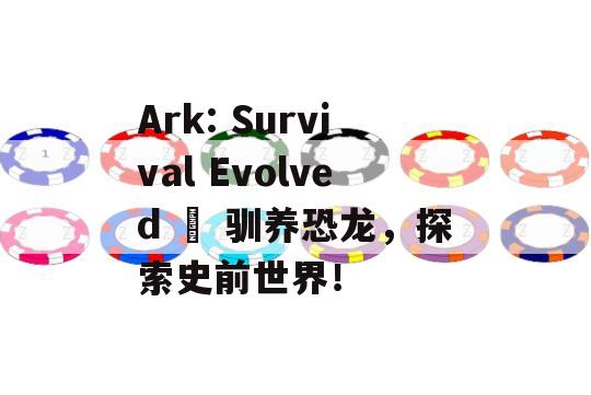 Ark: Survival Evolved – 驯养恐龙，探索史前世界！