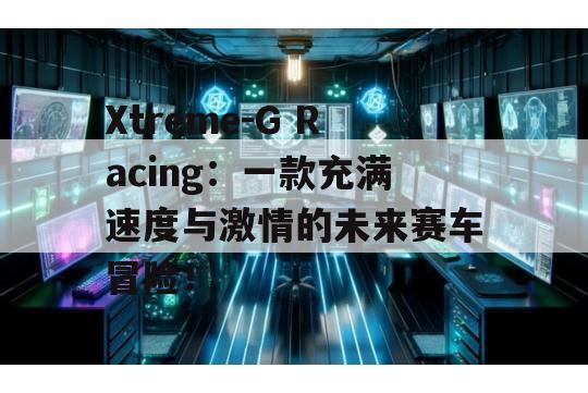 Xtreme-G Racing：一款充满速度与激情的未来赛车冒险！