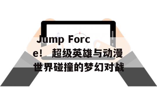  Jump Force！ 超级英雄与动漫世界碰撞的梦幻对战